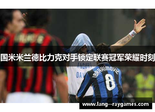 国米米兰德比力克对手锁定联赛冠军荣耀时刻