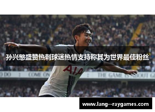 孙兴慜盛赞热刺球迷热情支持称其为世界最佳粉丝 孙兴慜盛赞热刺球迷热情支持称其为世界最佳粉丝