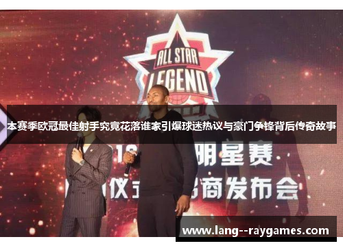 本赛季欧冠最佳射手究竟花落谁家引爆球迷热议与豪门争锋背后传奇故事