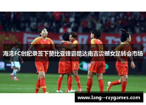 海湾FC创纪录签下赞比亚锋霸昆达南吉震撼女足转会市场 海湾FC创纪录签下赞比亚锋霸昆达南吉震撼女足转会市场