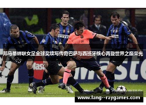 邦马蒂蝉联女足金球奖续写传奇巴萨与西班牙核心再登世界之巅荣光