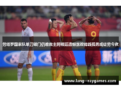 劳塔罗国家队单刀破门仍难救主阿根廷遗憾落败锋线孤勇成徒劳今夜