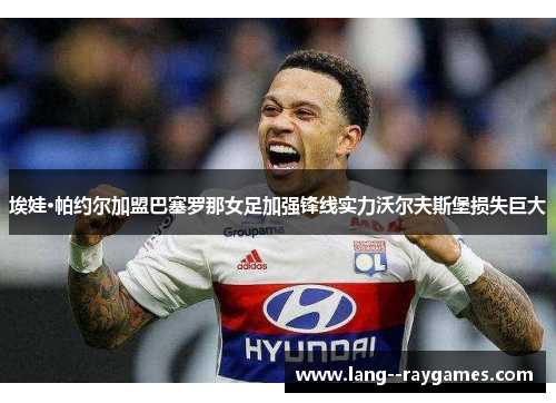 埃娃·帕约尔加盟巴塞罗那女足加强锋线实力沃尔夫斯堡损失巨大