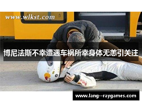 博尼法斯不幸遭遇车祸所幸身体无恙引关注 博尼法斯不幸遭遇车祸所幸身体无恙引关注