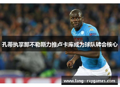 孔蒂执掌那不勒斯力推卢卡库成为球队转会核心