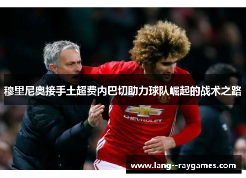 穆里尼奥接手土超费内巴切助力球队崛起的战术之路 穆里尼奥接手土超费内巴切助力球队崛起的战术之路