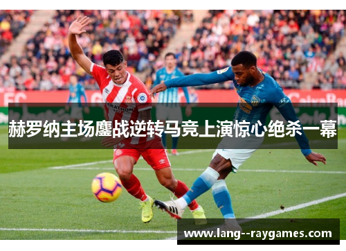 赫罗纳主场鏖战逆转马竞上演惊心绝杀一幕 赫罗纳主场鏖战逆转马竞上演惊心绝杀一幕