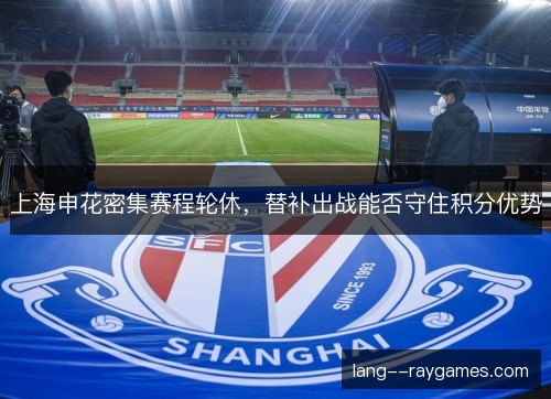 上海申花密集赛程轮休，替补出战能否守住积分优势