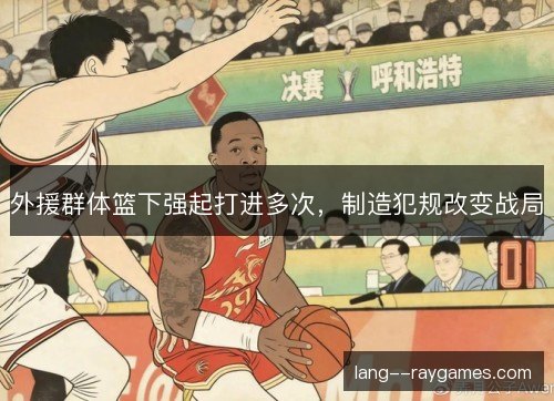 外援群体篮下强起打进多次，制造犯规改变战局