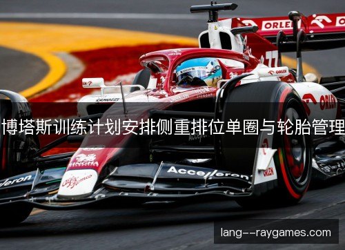 博塔斯训练计划安排侧重排位单圈与轮胎管理